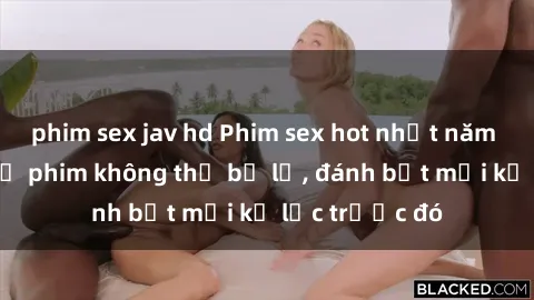phim sex jav hd Phim sex hot nhất năm Top những bộ phim không thể bỏ lỡ, đánh bật mọi kỷ lục trước đó