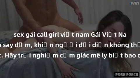 sex gái call girl việt nam Gái Việt Nam dâm đãng làm tình say đắm, khiến người đối diện không thể cưỡng lại được. Hãy trải nghiệm cảm giác mê ly biết bao của phong cách yêu đương đậm chất dân tộc!