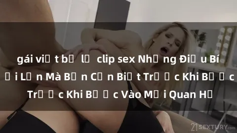 gái việt bị lộ clip sex Những Điều Bí Mật Về Sex Người Lớn Mà Bạn Cần Biết Trước Khi Bước Vào Mối Quan Hệ