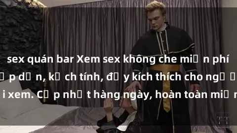 sex quán bar Xem sex không che miễn phí - Những clip sex hấp dẫn, kịch tính, đầy kích thích cho người xem. Cập nhật hàng ngày, hoàn toàn miễn phí, độ phân giải cao.