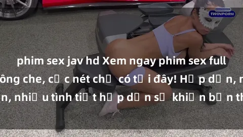 phim sex jav hd Xem ngay phim sex full HD đỉnh cao, không che, cực nét chỉ có tại đây! Hấp dẫn, nhiều tình tiết hấp dẫn sẽ khiến bạn thỏa mãn đắm say.