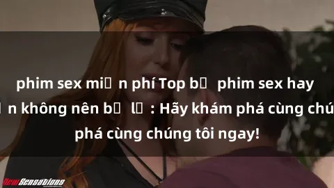 phim sex miễn phí Top bộ phim sex hay nhất mà bạn không nên bỏ lỡ: Hãy khám phá cùng chúng tôi ngay!