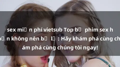 sex miễn phí vietsub Top bộ phim sex hay nhất mà bạn không nên bỏ lỡ: Hãy khám phá cùng chúng tôi ngay!