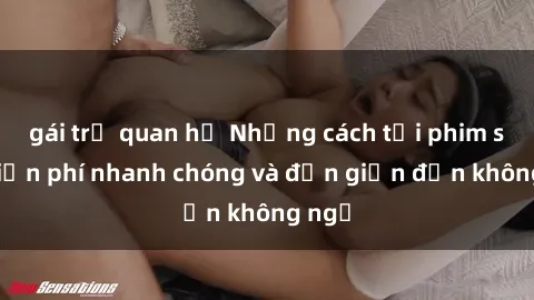 gái trẻ quan hệ Những cách tải phim sex miễn phí nhanh chóng và đơn giản đến không ngờ