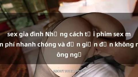sex gia đình Những cách tải phim sex miễn phí nhanh chóng và đơn giản đến không ngờ