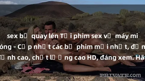 sex bị quay lén Tải phim sex về máy miễn phí và nhanh chóng - Cập nhật các bộ phim mới nhất, đỉnh cao, chất lượng cao HD, đáng xem. Hãy trải nghiệm ngay!