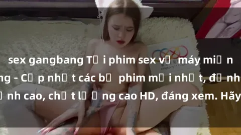 sex gangbang Tải phim sex về máy miễn phí và nhanh chóng - Cập nhật các bộ phim mới nhất, đỉnh cao, chất lượng cao HD, đáng xem. Hãy trải nghiệm ngay!