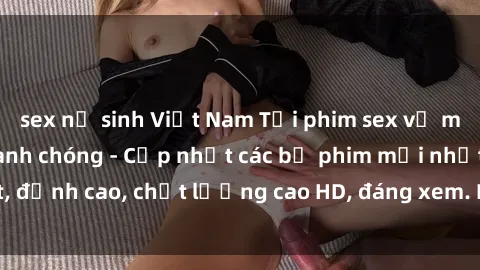 sex nữ sinh Việt Nam Tải phim sex về máy miễn phí và nhanh chóng - Cập nhật các bộ phim mới nhất, đỉnh cao, chất lượng cao HD, đáng xem. Hãy trải nghiệm ngay!