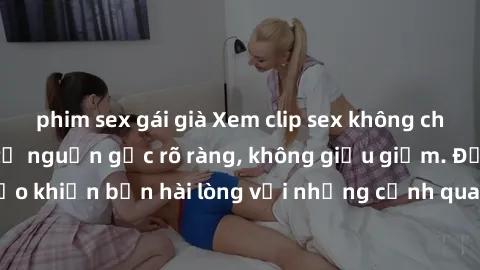 phim sex gái già Xem clip sex không che mới - Nguồn gốc từ nguồn gốc rõ ràng, không giấu giếm. Đảm bảo khiến bạn hài lòng với những cảnh quay táo bạo và đầy kích thích.