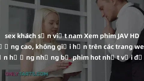 sex khách sạn việt nam Xem phim JAV HD miễn phí chất lượng cao, không giới hạn trên các trang web uy tín. Yên tâm tận hưởng những bộ phim hot nhất với độ nét sắc sảo, đẹp mắt ngay tại nhà. Hãy trải ng