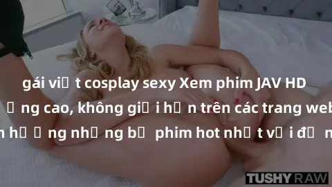 gái việt cosplay sexy Xem phim JAV HD miễn phí chất lượng cao, không giới hạn trên các trang web uy tín. Yên tâm tận hưởng những bộ phim hot nhất với độ nét sắc sảo, đẹp mắt ngay tại nhà. Hãy trải ngh