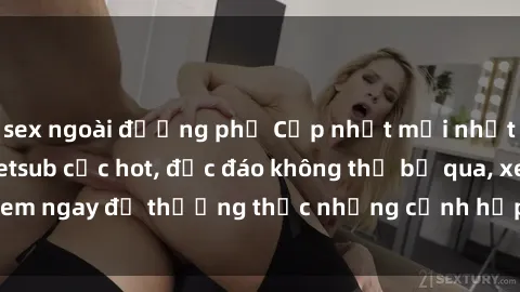 sex ngoài đường phố Cập nhật mới nhất: Top phim JAV Vietsub cực hot, độc đáo không thể bỏ qua, xem ngay để thưởng thức những cảnh hấp dẫn và đầy kích thích!
