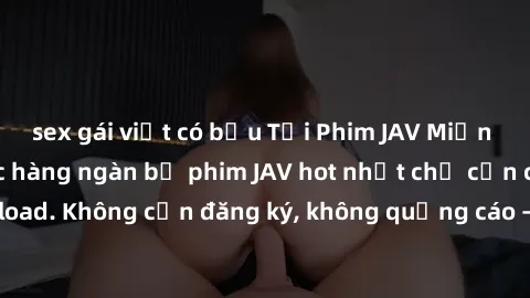 sex gái việt có bầu Tải Phim JAV Miễn Phí - Thưởng thức hàng ngàn bộ phim JAV hot nhất chỉ cần click download. Không cần đăng ký, không quảng cáo - Dễ dàng tải về và xem online!