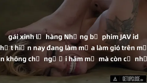 gái xinh lộ hàng Những bộ phim JAV idol không che hot nhất hiện nay đang làm mưa làm gió trên mạng, hấp dẫn không chỉ người hâm mộ mà còn cả những ai mới tìm hiểu về thể loại này!
