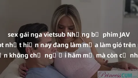 sex gái nga vietsub Những bộ phim JAV idol không che hot nhất hiện nay đang làm mưa làm gió trên mạng, hấp dẫn không chỉ người hâm mộ mà còn cả những ai mới tìm hiểu về thể loại này!