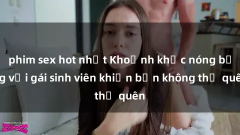 phim sex hot nhất Khoảnh khắc nóng bỏng với gái sinh viên khiến bạn không thể quên