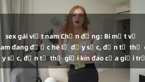 sex gái việt nam Chấn động: Bí mật về sex nữ sinh Việt Nam đang được hé lộ đầy sốc, đến từ thế giới kín đáo của giới trẻ.