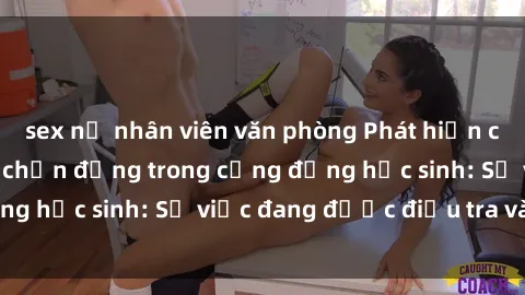 sex nữ nhân viên văn phòng Phát hiện clip sex nữ sinh gây chấn động trong cộng đồng học sinh: Sự việc đang được điều tra và xử lý