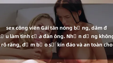 sex công viên Gái tân nóng bỏng, dâm đãng thỏa mãn nhu cầu làm tình của đàn ông. Nhận dạng không rõ ràng, đảm bảo sự kín đáo và an toàn cho trải nghiệm tuyệt vời.
