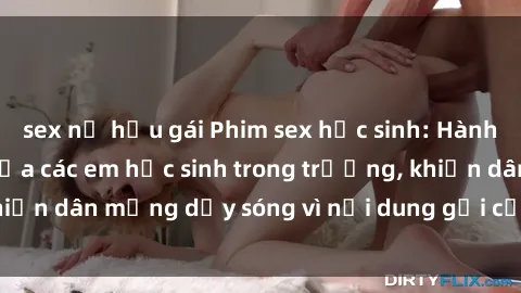 sex nữ hầu gái Phim sex học sinh: Hành động nóng bỏng của các em học sinh trong trường, khiến dân mạng dậy sóng vì nội dung gợi cảm và kích thích.