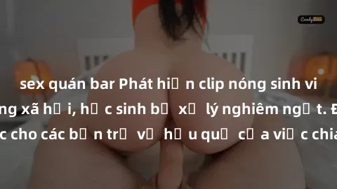 sex quán bar Phát hiện clip nóng sinh viên gây sốt trên mạng xã hội, học sinh bị xử lý nghiêm ngặt. Đây là cảnh giác cho các bạn trẻ về hậu quả của việc chia sẻ thông tin trái phép trên internet.