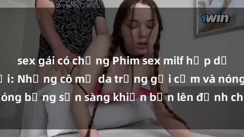 sex gái có chồng Phim sex milf hấp dẫn nhất mọi thời đại: Những cô mẹ da trắng gợi cảm và nóng bỏng sẵn sàng khiến bạn lên đỉnh chỉ trong chớp mắt!