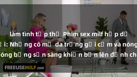 làm tình tập thể Phim sex milf hấp dẫn nhất mọi thời đại: Những cô mẹ da trắng gợi cảm và nóng bỏng sẵn sàng khiến bạn lên đỉnh chỉ trong chớp mắt!
