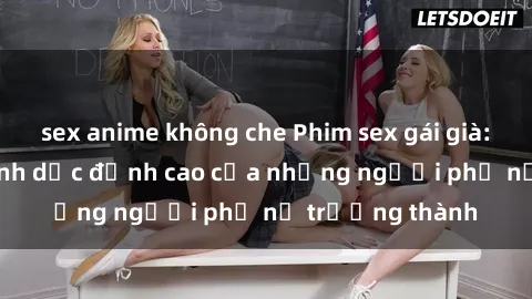 sex anime không che Phim sex gái già: Trải nghiệm tình dục đỉnh cao của những người phụ nữ trưởng thành