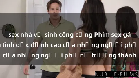 sex nhà vệ sinh công cộng Phim sex gái già: Trải nghiệm tình dục đỉnh cao của những người phụ nữ trưởng thành