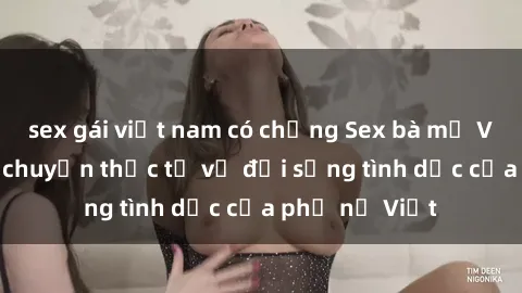 sex gái việt nam có chồng Sex bà mẹ Việt Nam: Câu chuyện thực tế về đời sống tình dục của phụ nữ Việt