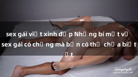 sex gái việt xinh đẹp Những bí mật về sex gái có chồng mà bạn có thể chưa biết