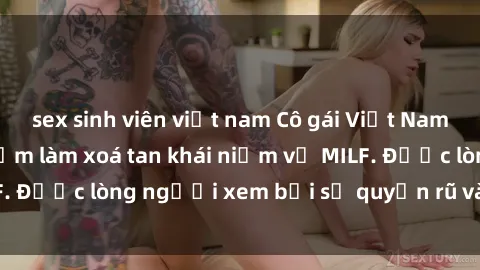 sex sinh viên việt nam Cô gái Việt Nam xinh đẹp và gợi cảm làm xoá tan khái niệm về MILF. Được lòng người xem bởi sự quyến rũ và dễ thương.