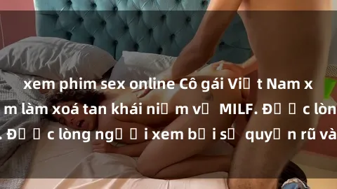 xem phim sex online Cô gái Việt Nam xinh đẹp và gợi cảm làm xoá tan khái niệm về MILF. Được lòng người xem bởi sự quyến rũ và dễ thương.