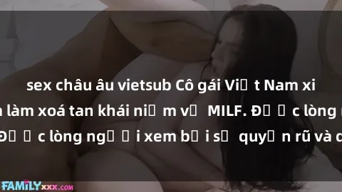 sex châu âu vietsub Cô gái Việt Nam xinh đẹp và gợi cảm làm xoá tan khái niệm về MILF. Được lòng người xem bởi sự quyến rũ và dễ thương.