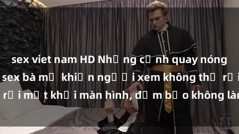 sex viet nam HD Những cảnh quay nóng bỏng trong phim sex bà mẹ khiến người xem không thể rời mắt khỏi màn hình, đảm bảo không làm bạn thất vọng!