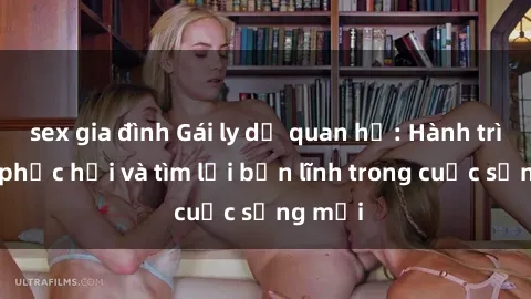 sex gia đình Gái ly dị quan hệ: Hành trình tự phục hồi và tìm lại bản lĩnh trong cuộc sống mới
