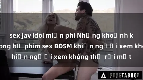 sex jav idol miễn phí Những khoảnh khắc hấp dẫn trong bộ phim sex BDSM khiến người xem không thể rời mắt