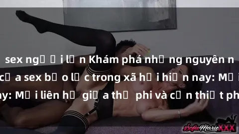sex người lớn Khám phá những nguyên nhân và hậu quả của sex bạo lực trong xã hội hiện nay: Mối liên hệ giữa thị phi và cần thiết phải ngăn chặn.