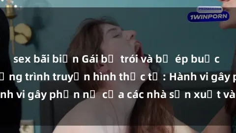 sex bãi biển Gái bị trói và bị ép buộc làm tình trong chương trình truyền hình thực tế: Hành vi gây phẫn nộ của các nhà sản xuất và người xem.