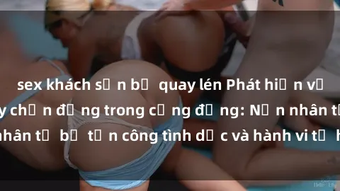 sex khách sạn bị quay lén Phát hiện vụ án bạo dâm sex gây chấn động trong cộng đồng: Nạn nhân tố bị tấn công tình dục và hành vi tệ hại được tiết lộ