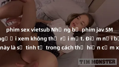 phim sex vietsub Những bộ phim jav SM không che khiến người xem không thể rời mắt. Điểm nổi bật của thể loại này là sự tinh tế trong cách thể hiện cảm xúc và sự hấp dẫn của những cảnh quay.