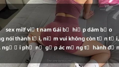 sex milf việt nam Gái bị hiếp dâm bạo lực: Nỗi đau không nói thành lời, niềm vui không còn tồn tại, người phụ nữ gặp ác mộng từ hành động độc ác của kẻ xấu.