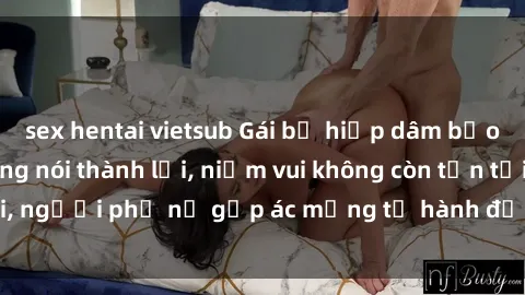 sex hentai vietsub Gái bị hiếp dâm bạo lực: Nỗi đau không nói thành lời, niềm vui không còn tồn tại, người phụ nữ gặp ác mộng từ hành động độc ác của kẻ xấu.