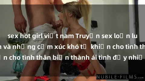 sex hot girl việt nam Truyện sex loạn luân: Bí mật gia đình và những cảm xúc khó tả khiến cho tình thân biến thành ái tình đầy nhiệt huyết