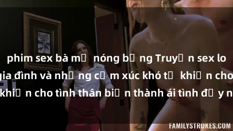phim sex bà mẹ nóng bỏng Truyện sex loạn luân: Bí mật gia đình và những cảm xúc khó tả khiến cho tình thân biến thành ái tình đầy nhiệt huyết