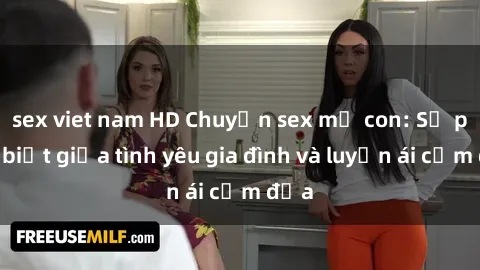 sex viet nam HD Chuyện sex mẹ con: Sự phân biệt giữa tình yêu gia đình và luyến ái cấm địa