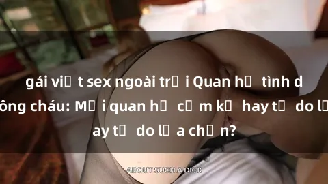 gái việt sex ngoài trời Quan hệ tình dục giữa ông cháu: Mối quan hệ cấm kỵ hay tự do lựa chọn?
