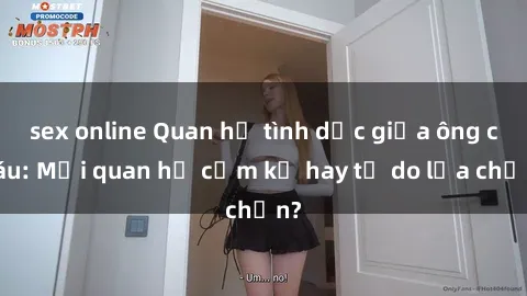sex online Quan hệ tình dục giữa ông cháu: Mối quan hệ cấm kỵ hay tự do lựa chọn?
