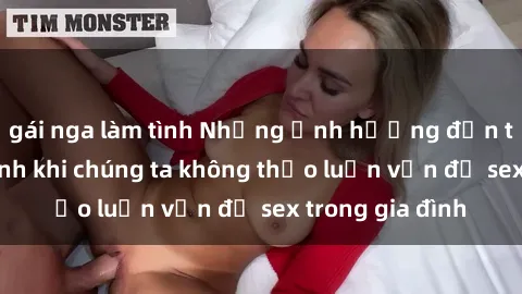 gái nga làm tình Những ảnh hưởng đến tình cảm gia đình khi chúng ta không thảo luận vấn đề sex trong gia đình