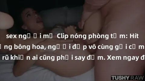 sex người mỹ Clip nóng phòng tắm: Hít thở nồng nàn hương bông hoa, người đẹp vô cùng gợi cảm và quyến rũ khiến ai cũng phải say đắm. Xem ngay để trải nghiệm điều đặc biệt!